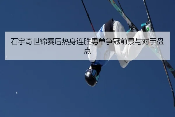 石宇奇世锦赛后热身连胜男单争冠前景与对手盘点